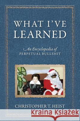 What I've Learned: An Encyclopedia of Perpetual Bullshit Heist, Christopher T. 9781478742487 Outskirts Press