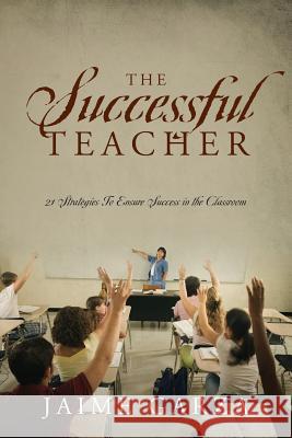 The Successful Teacher: 21 Strategies To Ensure Success in the Classroom Garza, Jaime 9781478744504