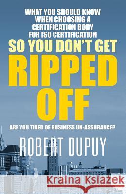 What You Should Know When Choosing A Certification Body For ISO Certification So You Don't Get Ripped Off: Are You Tired of Business Un-assurance? Robert Dupuy 9781478744801