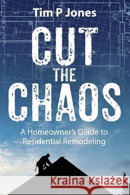 Cut The Chaos: A Homeowner's Guide to Residential Remodeling Jones, Tim P. 9781478747543 Outskirts Press