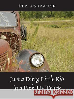 Just a Dirty Little Kid in a Pick-Up Truck Deb Ashbaugh 9781478749066