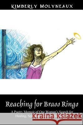 Reaching for Brass Rings: A Poetry Memoir of One Woman's Search for Healing, Spiritual Truth and Self-Love Kimberly Molyneaux 9781478749912 Outskirts Press