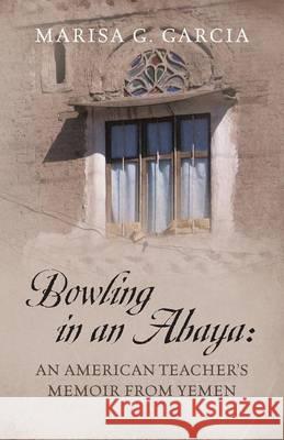 Bowling in an Abaya: An American Teacher's Memoir from Yemen Marisa G. Garcia 9781478750499 Outskirts Press