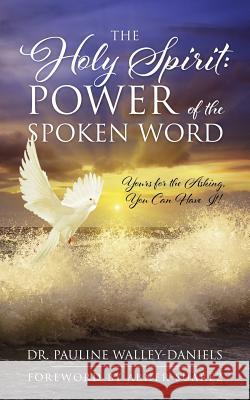 The Holy Spirit: Power of the Spoken Word - Yours for the Asking, You Can Have It! Dr Pauline Walley-Daniels 9781478751465 Outskirts Press
