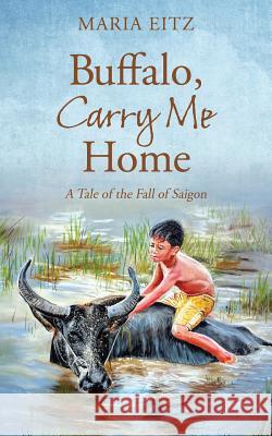 Buffalo, Carry Me Home: A Tale of the Fall of Saigon Maria Eitz 9781478751854 Outskirts Press