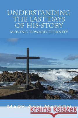 Understanding the Last Days of His-Story: Moving Toward Eternity Mary Ann Matson 9781478752967 Outskirts Press