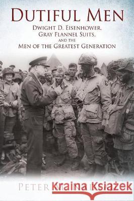 Dutiful Men: Dwight D. Eisenhower, Gray Flannel Suits, and the Men of the Greatest Generation Peter M Nadeau 9781478756279
