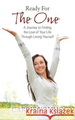 Ready For The One: A Journey to Finding the Love of Your Life Through Loving Yourself Gingerich, Carrie 9781478756439 Outskirts Press