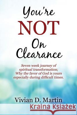 You're NOT On Clearance: Seven Week Journey of Spiritual Transformation; Why the Favor of God is Yours Especially During Difficult Times Martin, Vivian D. 9781478756828