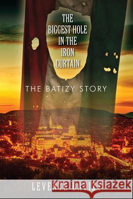 The Biggest Hole in the Iron Curtain: The Batizy Story Levente Batizy 9781478756941 Outskirts Press