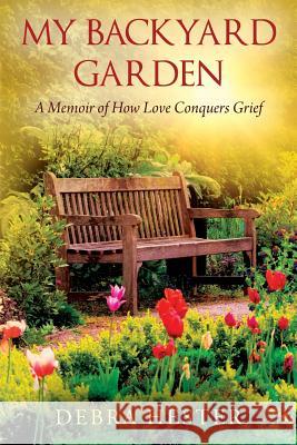 My Backyard Garden: A Memoir of How Love Conquers Grief Debra Hester 9781478757375