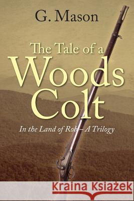 The Tale of a Woods Colt: In the Land of Rob - A Trilogy G. Mason 9781478757771