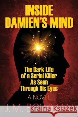 Inside Damien's Mind: The Dark Life of a Serial Killer as Seen Through His Eyes J. M. Bowman 9781478758556 Outskirts Press