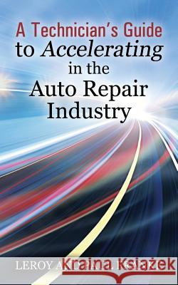 A Technician's Guide to Accelerating in the Auto Repair Industry Leroy Franke Paul Franke Paul Franke 9781478759607