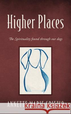 Higher Places: The Spirituality Found Through Our Dogs Annette Marie Spiezio 9781478759973 Outskirts Press