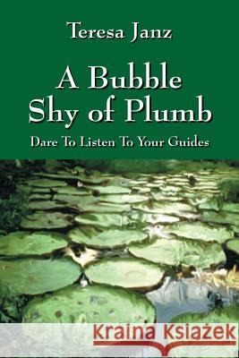 A Bubble Shy of Plumb: Dare To Listen To Your Guides Janz, Teresa 9781478760832