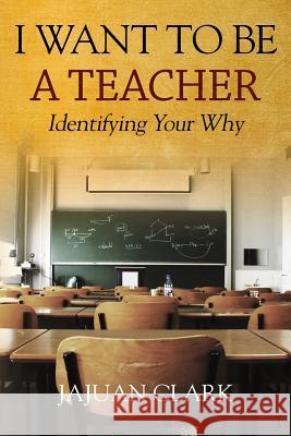 I Want To Be A Teacher: Identifying Your Why Clark, Jajuan 9781478760856 Outskirts Press