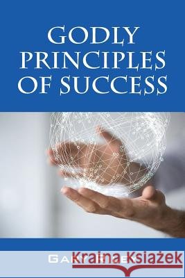 Godly Principles of Success Gary Riley 9781478762553