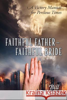 Faithful Father - Faithful Bride: A Victory Manual for Perilous Times Bill Robinson 9781478762973