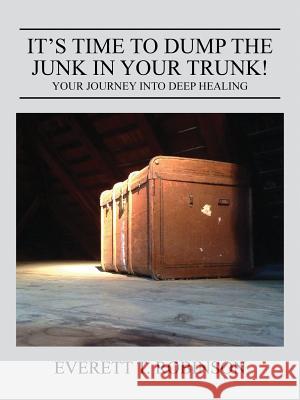 It's Time to Dump the Junk in Your Trunk! Your Journey Into Deep Healing Everett Robinso 9781478763178 Outskirts Press