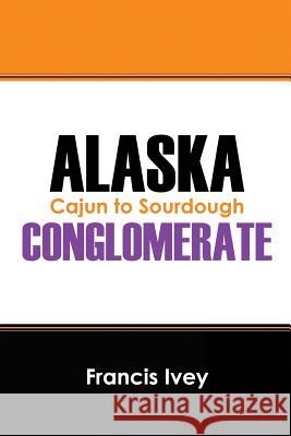 Alaska Conglomerate: Cajun to Sourdough Francis Ivey 9781478764076 Outskirts Press