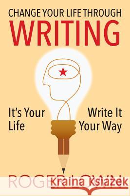 Change Your Life Through WRITING: It's Your Life Write It Your Way Roger Lown 9781478764717