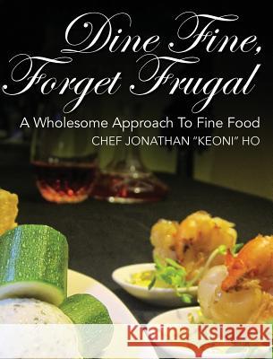 Dine Fine, Forget Frugal: A Wholesome Approach To Fine Food Ho, Chef Jonathan Keoni 9781478765165 Outskirts Press