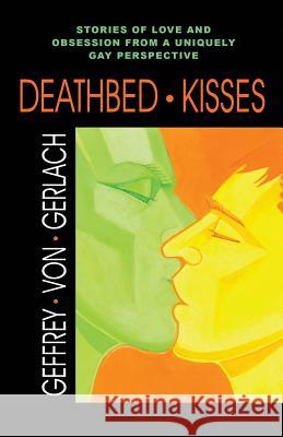 Deathbed Kisses: Stories of Love and Obsession from a Uniquely Gay Perspective Geffrey Von Gerlach 9781478765684 Outskirts Press