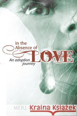 In the Absence of Love: A Adoption Journey Meri Richardson 9781478765738