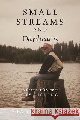 Small Streams and Daydreams: A Contrarian's View of Fly-fishing Phillips, Paul 9781478766254 Outskirts Press