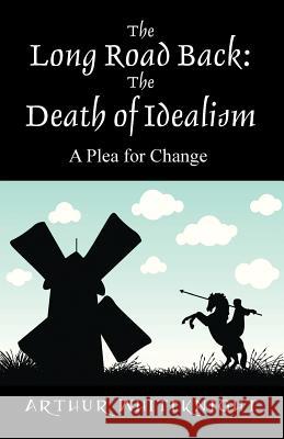 The Long Road Back: The Death of Idealism - A Plea for Change Arthur Whiteknight 9781478766643 Outskirts Press