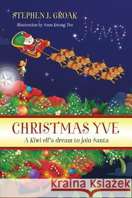 Christmas Yve: A Kiwi Elf's Dream to Join Santa Stephen J. Groak 9781478766735