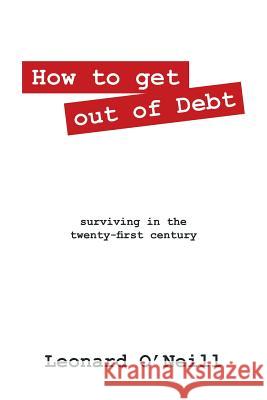 How to Get Out of Debt: Surviving in the Twenty-First Century Leonard O'Neill 9781478767329 Outskirts Press