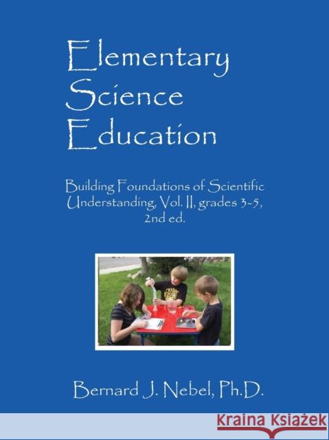 Elementary Science Education: Building Foundations of Scientific Understanding, Vol. II, grades 3-5, 2nd ed. Nebel, Bernard J. 9781478769163 Outskirts Press