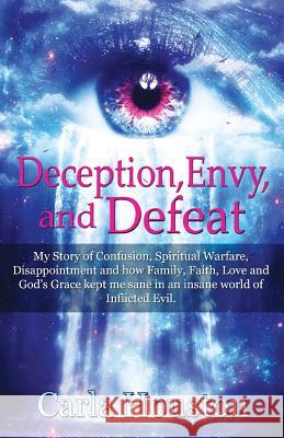 Deception, Envy, and Defeat: My Story of Confusion, Spiritual Warfare, Disappointment and how Family, Faith, Love and God's Grace Kept Me Sane in a Houston, Carla 9781478771135 Outskirts Press