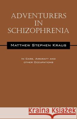 Adventurers In Schizophrenia: In Cars, Aircraft and Other Occupations Kraus, Matthew Stephen 9781478772538 Outskirts Press