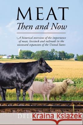Meat Then and Now: A historical overview of the importance of meat, livestock and railroads in the westward expansion of the United States Dell M Allen 9781478774044