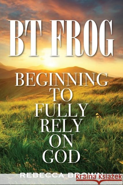 BT Frog: Beginning to Fully Rely on God Rebecca Brown 9781478774136 Outskirts Press