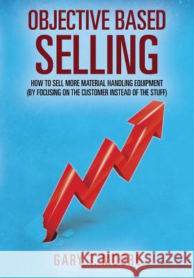 Objective Based Selling: How to sell more material handling equipment (by focusing on the customer instead of the stuff) Moore, Gary T. 9781478775478 Outskirts Press
