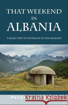 That Weekend in Albania: A Road Trip to Intrigue in the Balkans Peter J Meehan 9781478777090 Outskirts Press