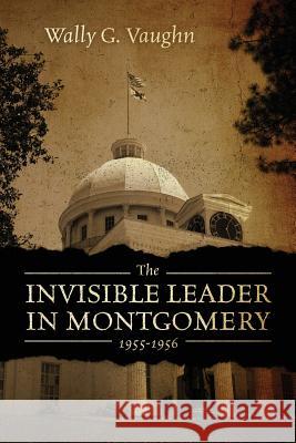 The Invisible Leader in Montgomery 1955-1956 Wally G. Vaughn 9781478777274 Outskirts Press