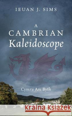 A Cambrian Kaleidoscope: Cymru Am Byth Ieuan J Sims 9781478777977 Outskirts Press