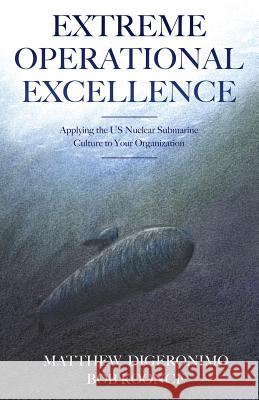 Extreme Operational Excellence: Applying the US Nuclear Submarine Culture to Your Organization Matt Digeronimo, Bob Koonce 9781478778127 Outskirts Press