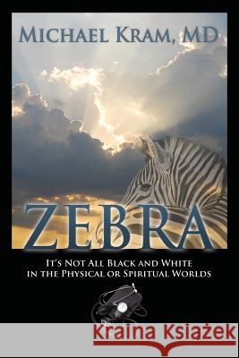 Zebra: It's Not All Black and White In the Physical or Spiritual Worlds Michael Kram, MD 9781478780366 Outskirts Press