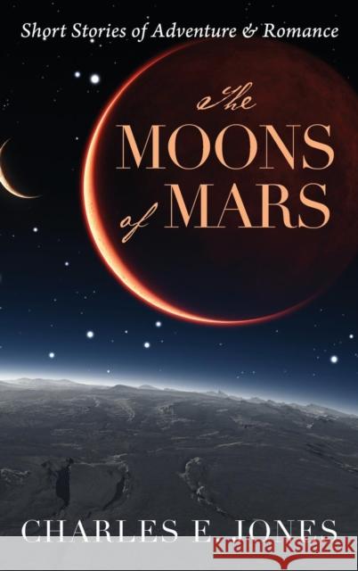 The Moons of Mars: Short Stories of Adventure & Romance Charles E. Jones 9781478780427 Outskirts Press