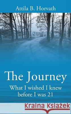 The Journey: What I Wished I Knew Before I Was 21 Attila B. Horvath 9781478781363