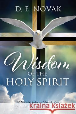Wisdom of the Holy Spirit: Divine Wisdom on How to Live Your Life with Joy, Peace and Love D E Novak 9781478781479 Outskirts Press
