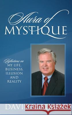Aura of Mystique: Reflections on My Life, Business, Illusion and Reality David V. Adams 9781478781738