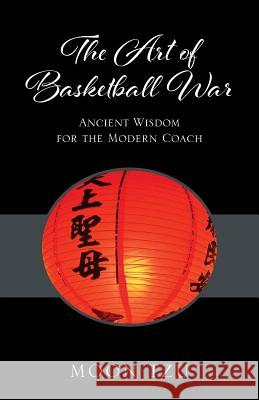 The Art of Basketball War: Ancient Wisdom for the Modern Coach Moon Tzu 9781478781844 Outskirts Press