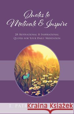 Quotes to Motivate & Inspire: 28 Motivational & Inspirational Quotes for Your Daily Meditation T Patrick Sullivan 9781478782568 Outskirts Press